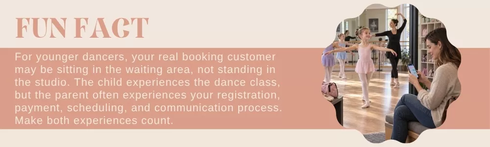 For younger dancers, your real booking customer may be sitting in the waiting area, not standing in the studio. The child experiences the dance class, but the parent often experiences your registration, payment, scheduling, and communication process. Make both experiences count.
